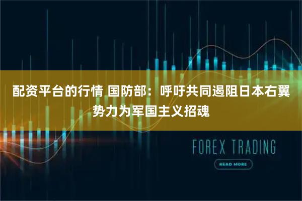 配资平台的行情 国防部：呼吁共同遏阻日本右翼势力为军国主义招魂