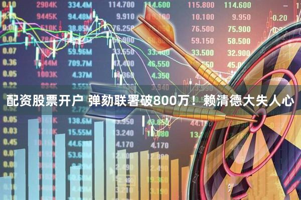 配资股票开户 弹劾联署破800万！赖清德大失人心