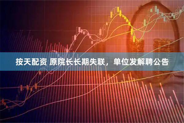 按天配资 原院长长期失联，单位发解聘公告