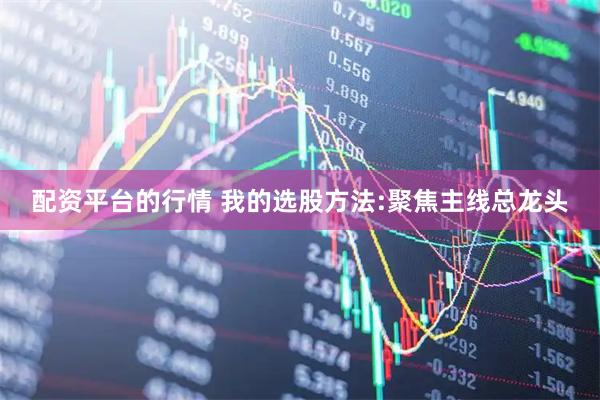 配资平台的行情 我的选股方法:聚焦主线总龙头