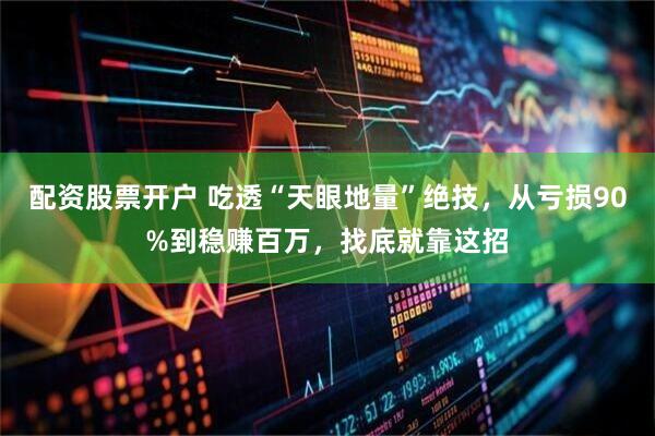 配资股票开户 吃透“天眼地量”绝技，从亏损90%到稳赚百万，找底就靠这招
