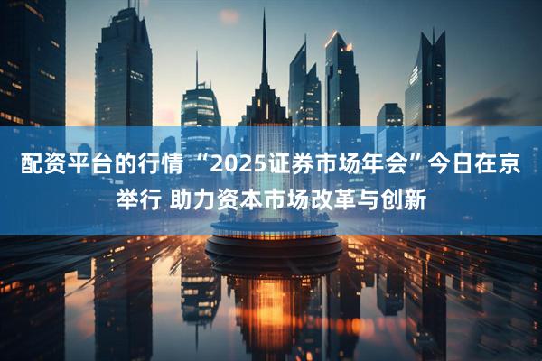 配资平台的行情 “2025证券市场年会”今日在京举行 助力资本市场改革与创新