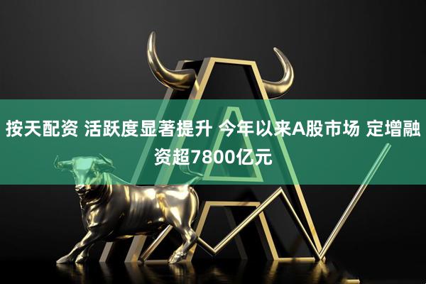 按天配资 活跃度显著提升 今年以来A股市场 定增融资超7800亿元