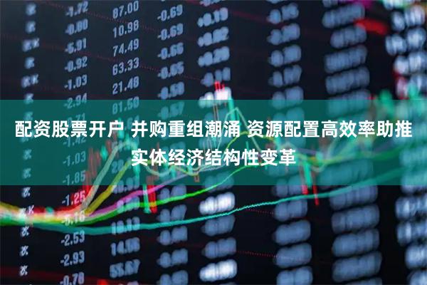 配资股票开户 并购重组潮涌 资源配置高效率助推实体经济结构性变革