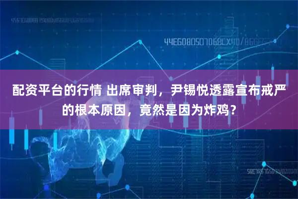 配资平台的行情 出席审判，尹锡悦透露宣布戒严的根本原因，竟然是因为炸鸡？