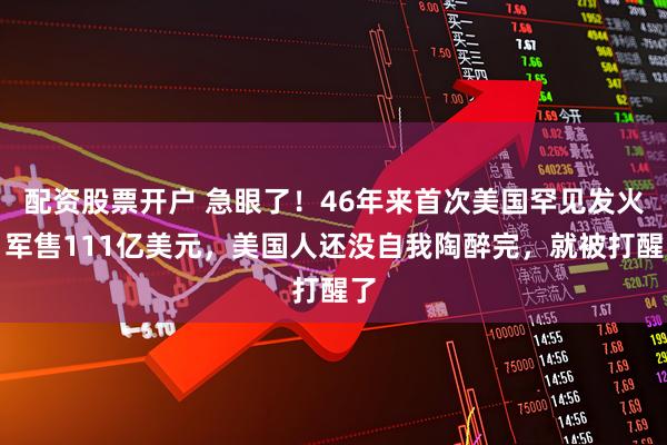 配资股票开户 急眼了！46年来首次美国罕见发火，军售111亿美元，美国人还没自我陶醉完，就被打醒了