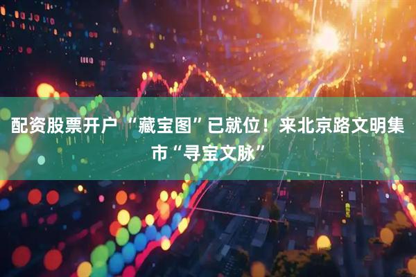 配资股票开户 “藏宝图”已就位!来北京路文明集市“寻宝文脉”