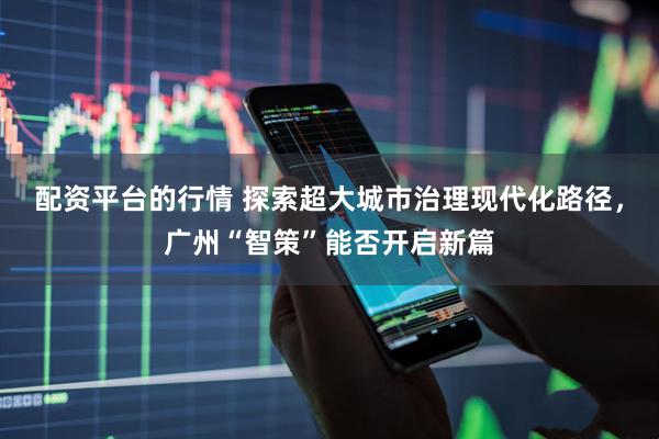 配资平台的行情 探索超大城市治理现代化路径，广州“智策”能否开启新篇