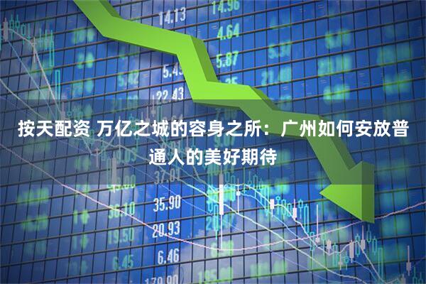 按天配资 万亿之城的容身之所：广州如何安放普通人的美好期待