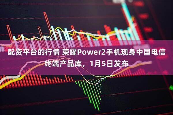 配资平台的行情 荣耀Power2手机现身中国电信终端产品库，1月5日发布