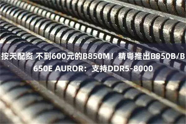 按天配资 不到600元的B850M！精粤推出B850B/B650E AUROR：支持DDR5-8000