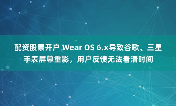 配资股票开户 Wear OS 6.x导致谷歌、三星手表屏幕重影，用户反馈无法看清时间