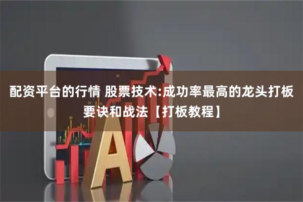 配资平台的行情 股票技术:成功率最高的龙头打板要诀和战法【打板教程】