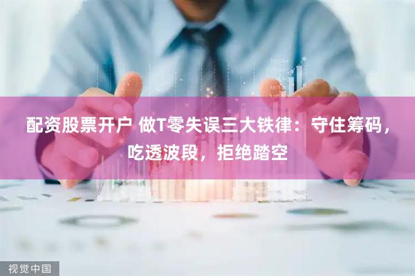 配资股票开户 做T零失误三大铁律：守住筹码，吃透波段，拒绝踏空