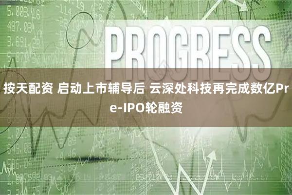 按天配资 启动上市辅导后 云深处科技再完成数亿Pre-IPO轮融资