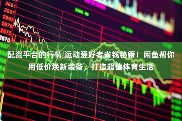 配资平台的行情 运动爱好者省钱秘籍！闲鱼帮你用低价焕新装备，打造超值体育生活