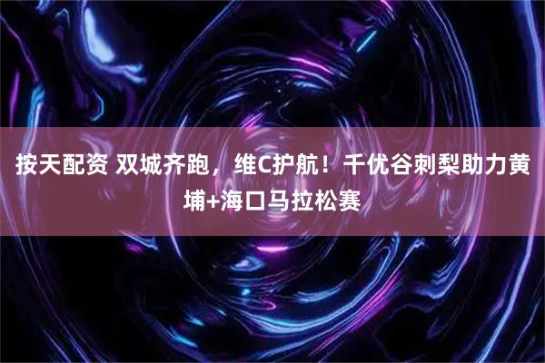 按天配资 双城齐跑，维C护航！千优谷刺梨助力黄埔+海口马拉松赛