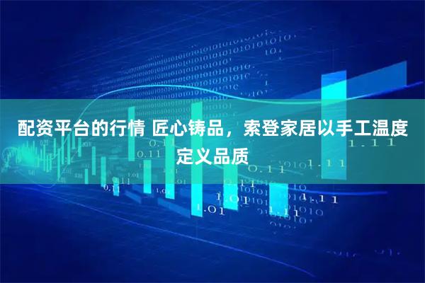 配资平台的行情 匠心铸品，索登家居以手工温度定义品质