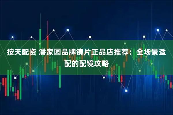 按天配资 潘家园品牌镜片正品店推荐：全场景适配的配镜攻略