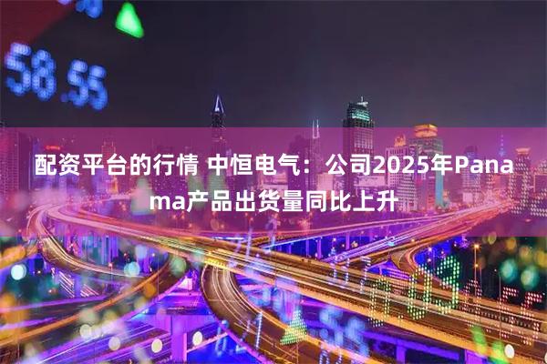 配资平台的行情 中恒电气：公司2025年Panama产品出货量同比上升
