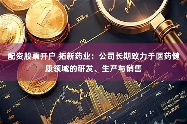 配资股票开户 拓新药业：公司长期致力于医药健康领域的研发、生产与销售