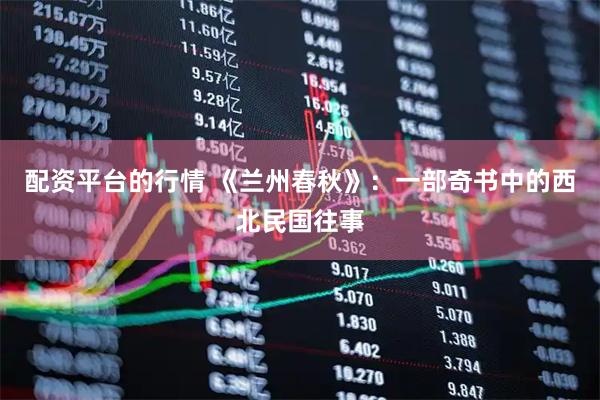 配资平台的行情 《兰州春秋》：一部奇书中的西北民国往事