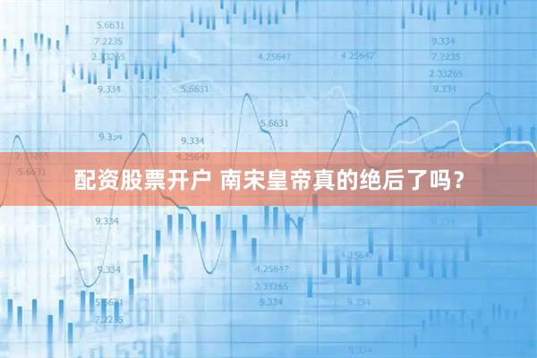 配资股票开户 南宋皇帝真的绝后了吗？