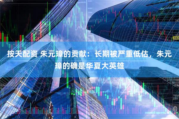 按天配资 朱元璋的贡献：长期被严重低估，朱元璋的确是华夏大英雄