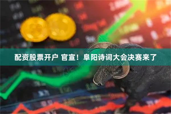 配资股票开户 官宣！阜阳诗词大会决赛来了
