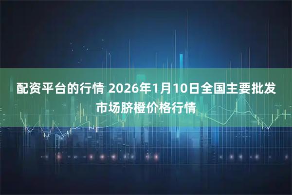 配资平台的行情 2026年1月10日全国主要批发市场脐橙价格行情
