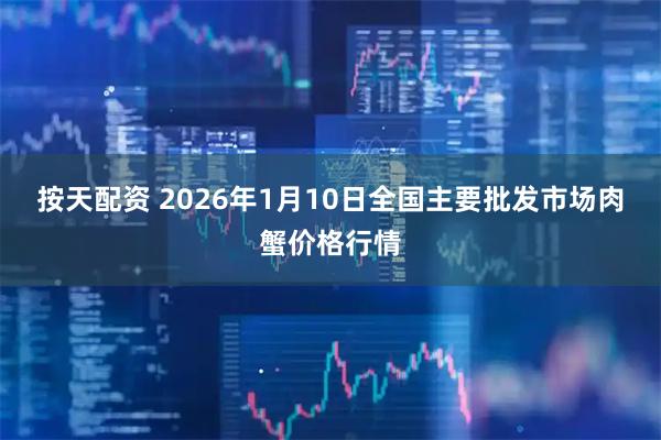 按天配资 2026年1月10日全国主要批发市场肉蟹价格行情