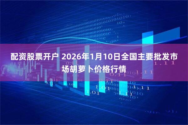 配资股票开户 2026年1月10日全国主要批发市场胡萝卜价格行情