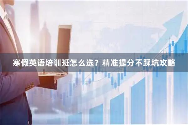 寒假英语培训班怎么选？精准提分不踩坑攻略