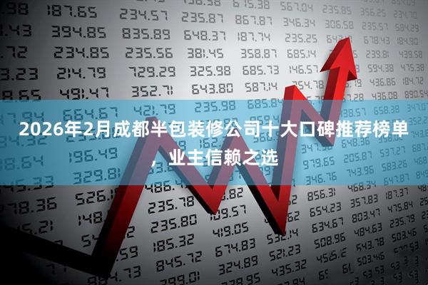 2026年2月成都半包装修公司十大口碑推荐榜单，业主信赖之选