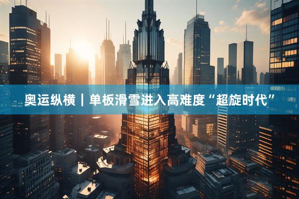 奥运纵横｜单板滑雪进入高难度“超旋时代”