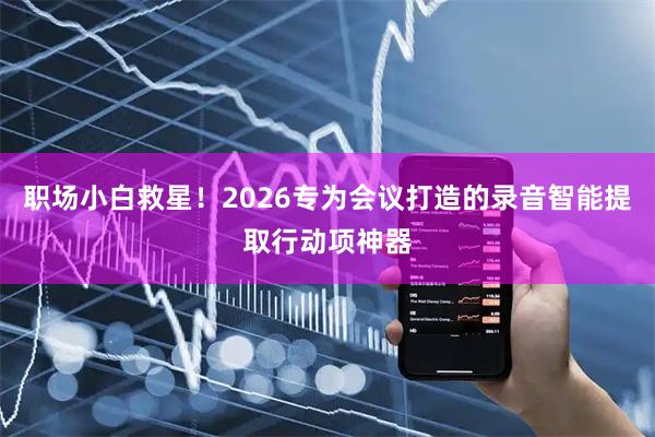 职场小白救星！2026专为会议打造的录音智能提取行动项神器