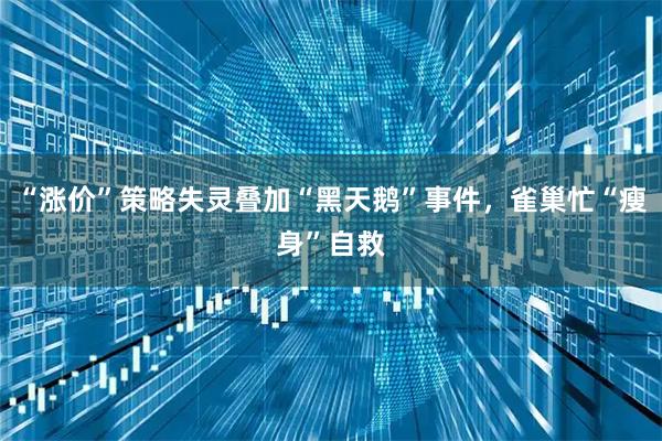 “涨价”策略失灵叠加“黑天鹅”事件，雀巢忙“瘦身”自救