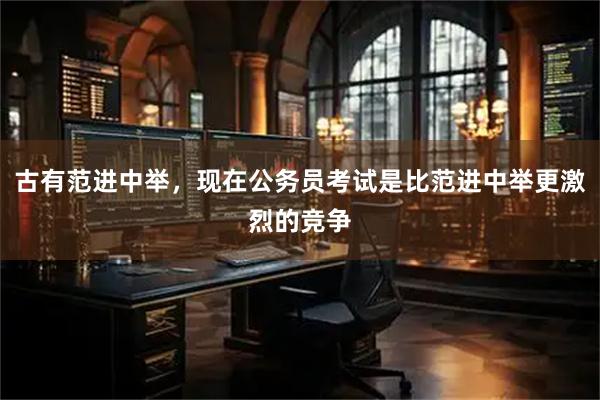 古有范进中举，现在公务员考试是比范进中举更激烈的竞争