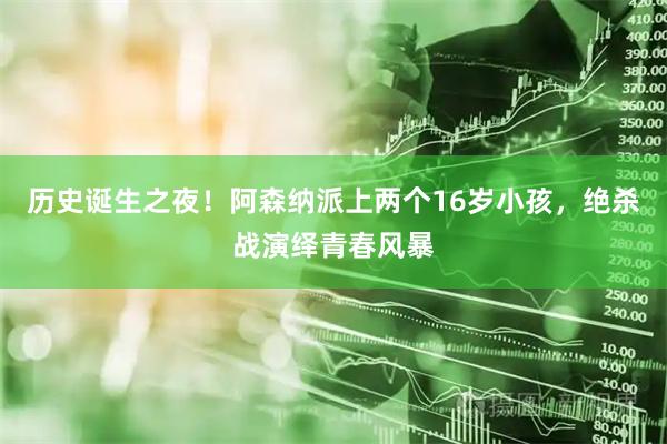 历史诞生之夜！阿森纳派上两个16岁小孩，绝杀战演绎青春风暴