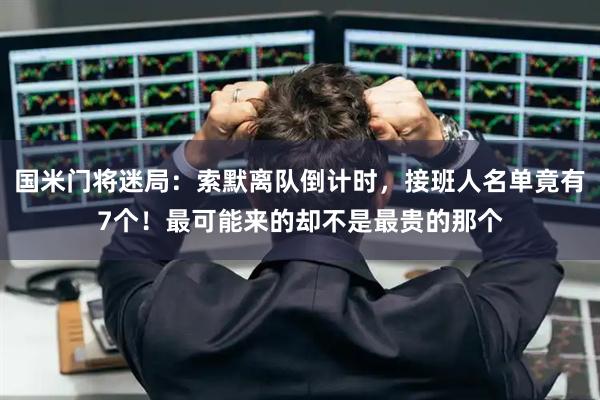 国米门将迷局：索默离队倒计时，接班人名单竟有7个！最可能来的却不是最贵的那个
