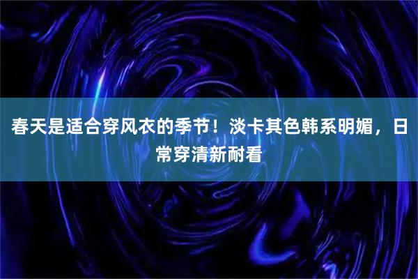 春天是适合穿风衣的季节！淡卡其色韩系明媚，日常穿清新耐看