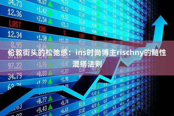 伦敦街头的松弛感：ins时尚博主rischny的随性混搭法则