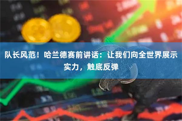 队长风范！哈兰德赛前讲话：让我们向全世界展示实力，触底反弹