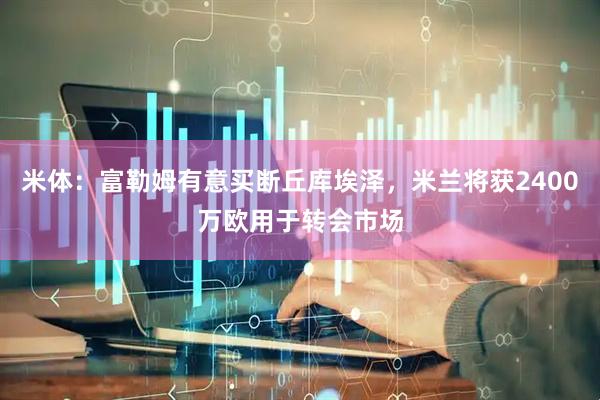 米体：富勒姆有意买断丘库埃泽，米兰将获2400万欧用于转会市场
