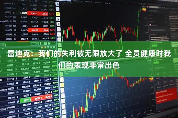 雷迪克：我们的失利被无限放大了 全员健康时我们的表现非常出色