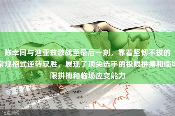 陈幸同与迪亚兹激战至最后一刻，靠着坚韧不拔的精神和非常规招式逆转获胜，展现了顶尖选手的极限拼搏和临场应变能力
