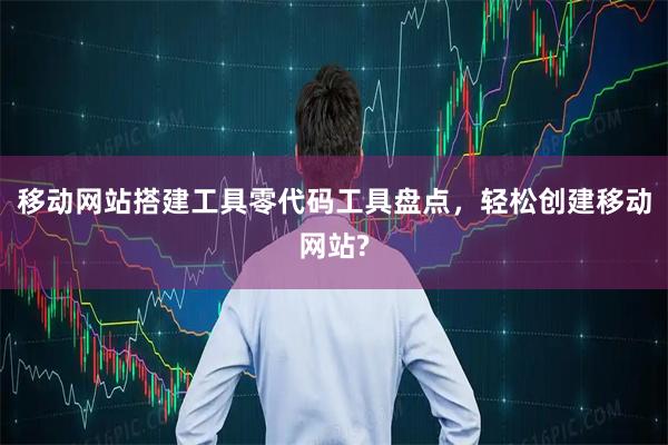 移动网站搭建工具零代码工具盘点，轻松创建移动网站?