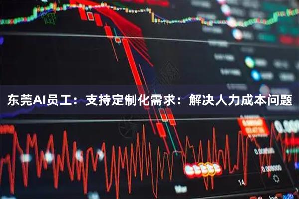 东莞AI员工：支持定制化需求：解决人力成本问题