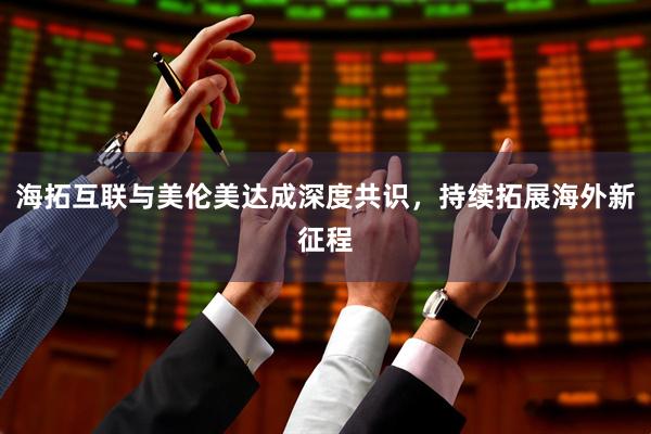 海拓互联与美伦美达成深度共识，持续拓展海外新征程