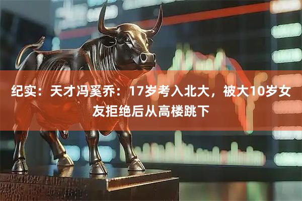 纪实：天才冯奚乔：17岁考入北大，被大10岁女友拒绝后从高楼跳下